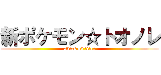 新ポケモン☆トオノレ (attack on titan)