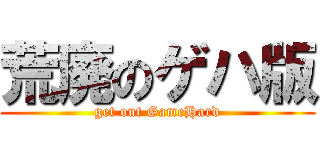 荒廃のゲハ版 (get out GameHard)