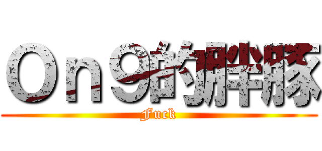 Ｏｎ９的胖豚 (Fuck)