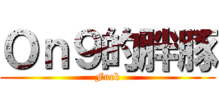 Ｏｎ９的胖豚 (Fuck)