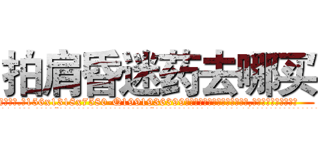 拍肩昏迷药去哪买 (拍肩昏迷药去哪买【电.话156x1318x7580-Q1991936399鑫宏药业】我们做的是长期生意,靠的是老客户长期支持
参考消息网2月20日报道 韩媒称，“剩女多、离婚率高的城市，房价一定会上涨。”这是中国经济学家金岩石2016年12月参加在上海举行的房地产相关论坛时说的话。
)