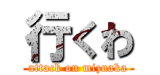 行くわ (attack on mizuaka)