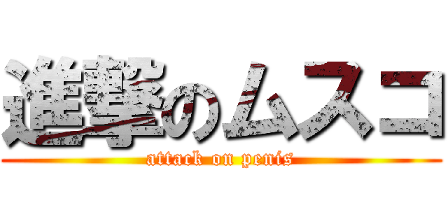 進撃のムスコ (attack on penis)