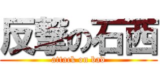 反撃の石西 (attack on bad)