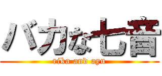 バカな七音 (rika and ayu)