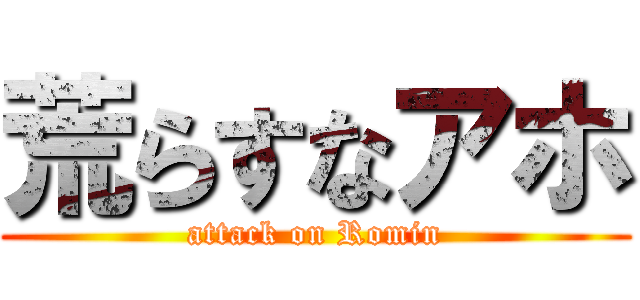 荒らすなアホ (attack on Romin)
