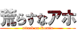 荒らすなアホ (attack on Romin)