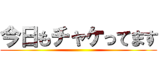 今日もチャケってます ()