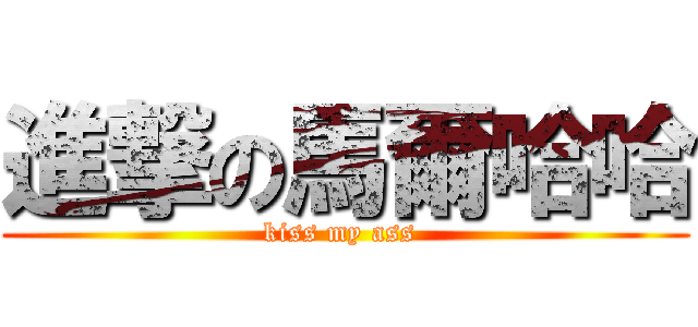 進撃の馬爾哈哈 (kiss my ass )