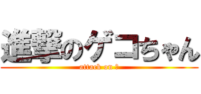 進撃のゲコちゃん (attack on Ｇ)