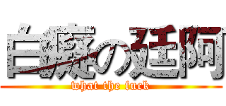 白癡の廷阿 (what the fuck)