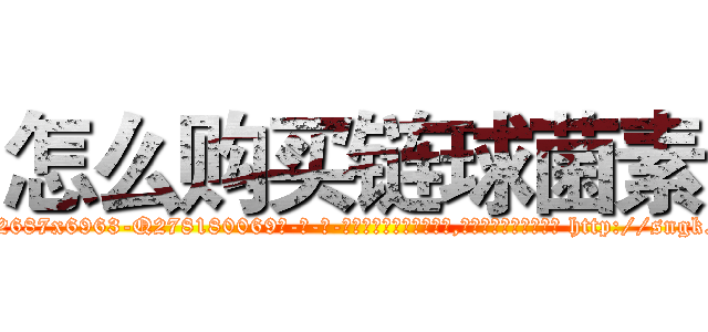 怎么购买链球菌素 (怎么购买链球菌素【电-186x2687x6963-Q278180069元-吉-药-业】我们做的是长期生意,靠的是老客户长期支持 http://sngk.net/GD2OlW
)