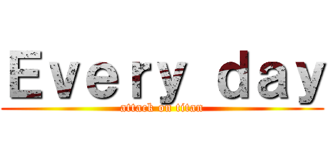 Ｅｖｅｒｙ ｄａｙ (attack on titan)