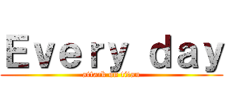 Ｅｖｅｒｙ ｄａｙ (attack on titan)