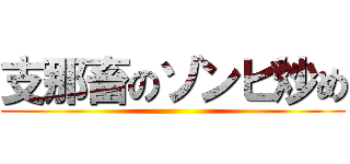 支那畜のゾンビ炒め ()