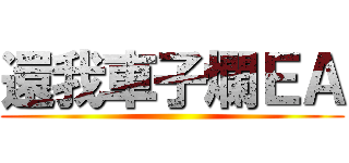 還我車子爛ＥＡ ()