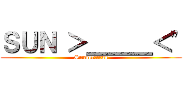 ＳＵＮ ＞＿＿＿＜\" (Sunnnnnnnn)