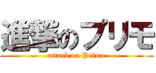 進撃のプリモ (attack on Primo)
