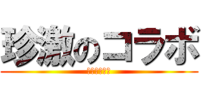 珍激のコラボ (それはアネラ)