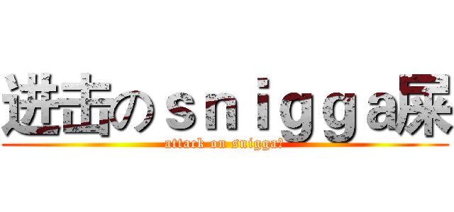 进击のｓｎｉｇｇａ屎 (attack on snigga屎)