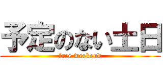 予定のない土日 (free weekend)