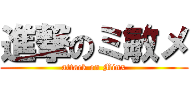進撃のミ敏メ (attack on Minx)