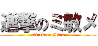 進撃のミ敏メ (attack on Minx)