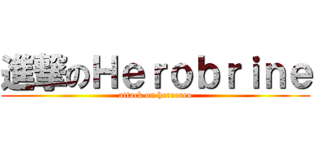 進撃のＨｅｒｏｂｒｉｎｅ (attack on hereoreo)