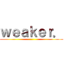 ｗｅａｋｅｒ． ()