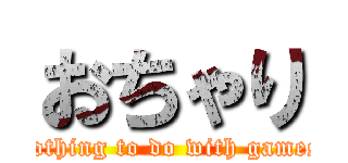 おちゃり (nothing to do with games)