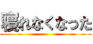 寝れなくなった ()