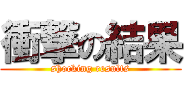 衝撃の結果 (shocking results)