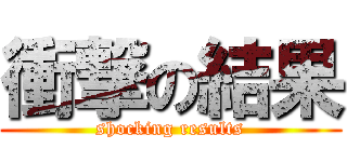 衝撃の結果 (shocking results)