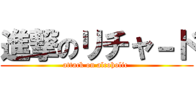 進撃のリチャ－ド (attack on alcoholic )