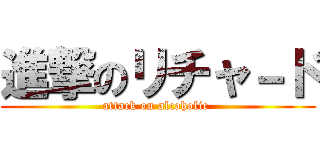 進撃のリチャ－ド (attack on alcoholic )