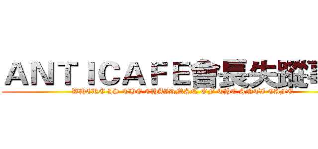 ＡＮＴＩＣＡＦＥ會長失蹤事件 (WHERE IS THE CHAIRMAN OF THE ANTI CAFE)