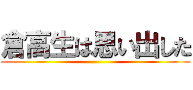 倉高生は思い出した ()