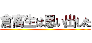 倉高生は思い出した ()