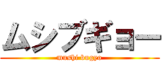 ムシブギョー (mushi bugyo)