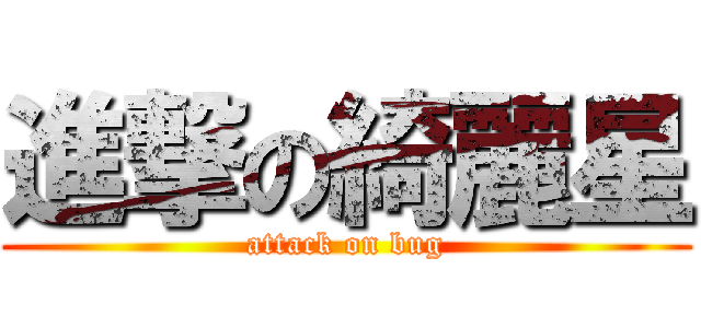 進撃の綺麗星 (attack on bug)