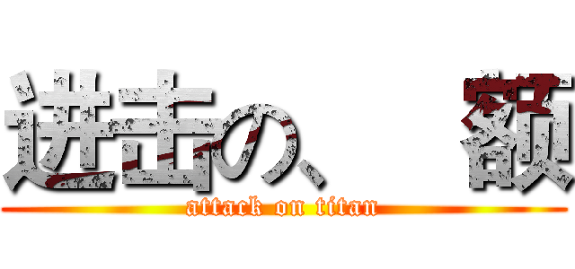 进击の、   额 (attack on titan)