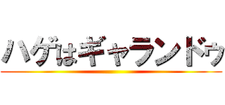 ハゲはギャランドゥ ()
