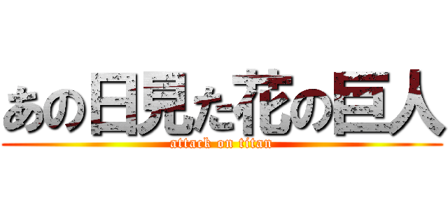 あの日見た花の巨人 (attack on titan)
