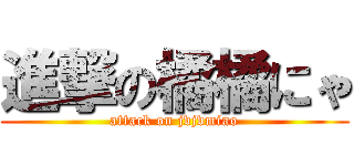 進撃の橘橘にゃ (attack on jvjvmiao)