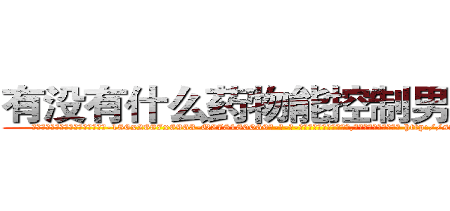 有没有什么药物能控制男性绝精 (有没有什么药物能控制男性绝精【电-186x2687x6963-Q278180069元-吉-药-业】我们做的是长期生意,靠的是老客户长期支持 http://sngk.net/pFhL7I
)