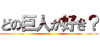 どの巨人が好き？ (？)