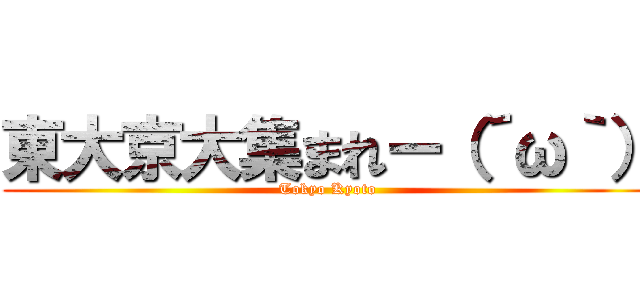 東大京大集まれー（´ω｀） (Tokyo Kyoto)