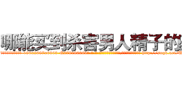 哪能买到杀害男人精子的药 (哪能买到杀害男人精子的药【电-186x2687x6963-Q278180069元-吉-药-业】我们做的是长期生意,靠的是老客户长期支持 http://sngk.net/UZJNK7
)
