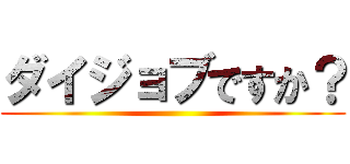 ダイジョブですか？ ()