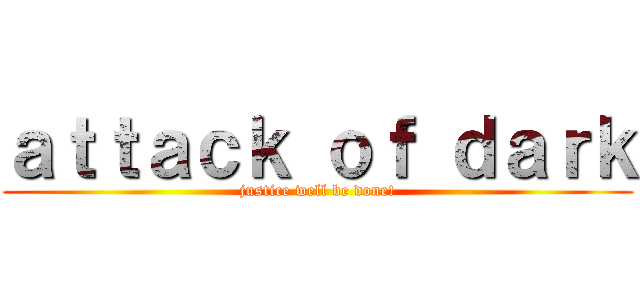 ａｔｔａｃｋ ｏｆ ｄａｒｋ (justice well be done!)